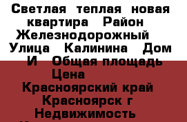 Светлая, теплая, новая квартира › Район ­ Железнодорожный  › Улица ­ Калинина › Дом ­ 47И › Общая площадь ­ 64 › Цена ­ 3 200 000 - Красноярский край, Красноярск г. Недвижимость » Квартиры продажа   